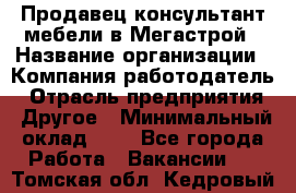 Продавец-консультант мебели в Мегастрой › Название организации ­ Компания-работодатель › Отрасль предприятия ­ Другое › Минимальный оклад ­ 1 - Все города Работа » Вакансии   . Томская обл.,Кедровый г.